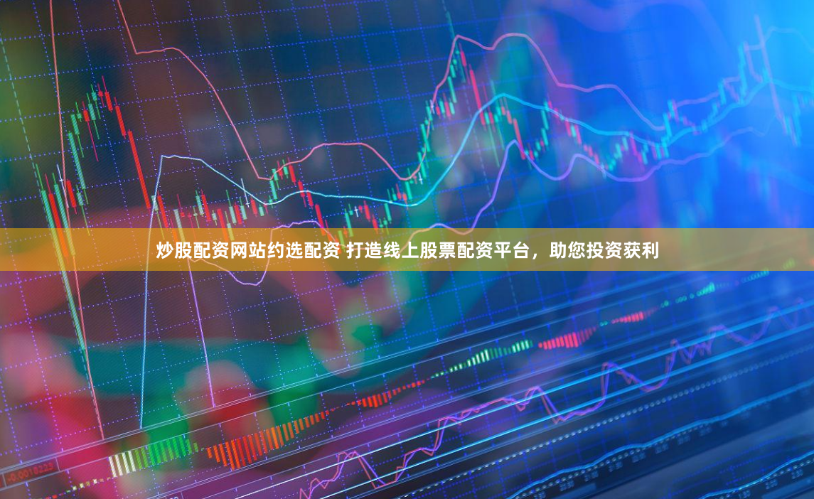 炒股配资网站约选配资 打造线上股票配资平台，助您投资获利