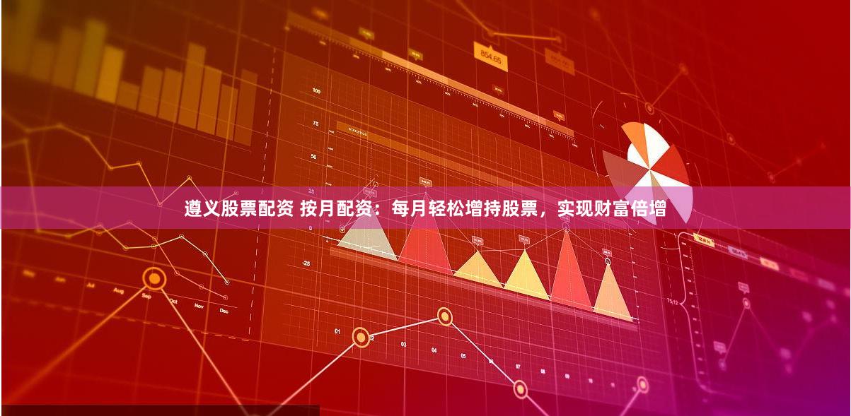 遵义股票配资 按月配资：每月轻松增持股票，实现财富倍增
