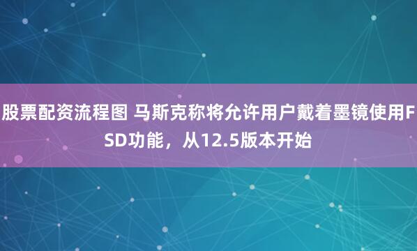 股票配资流程图 马斯克称将允许用户戴着墨镜使用FSD功能，从12.5版本开始