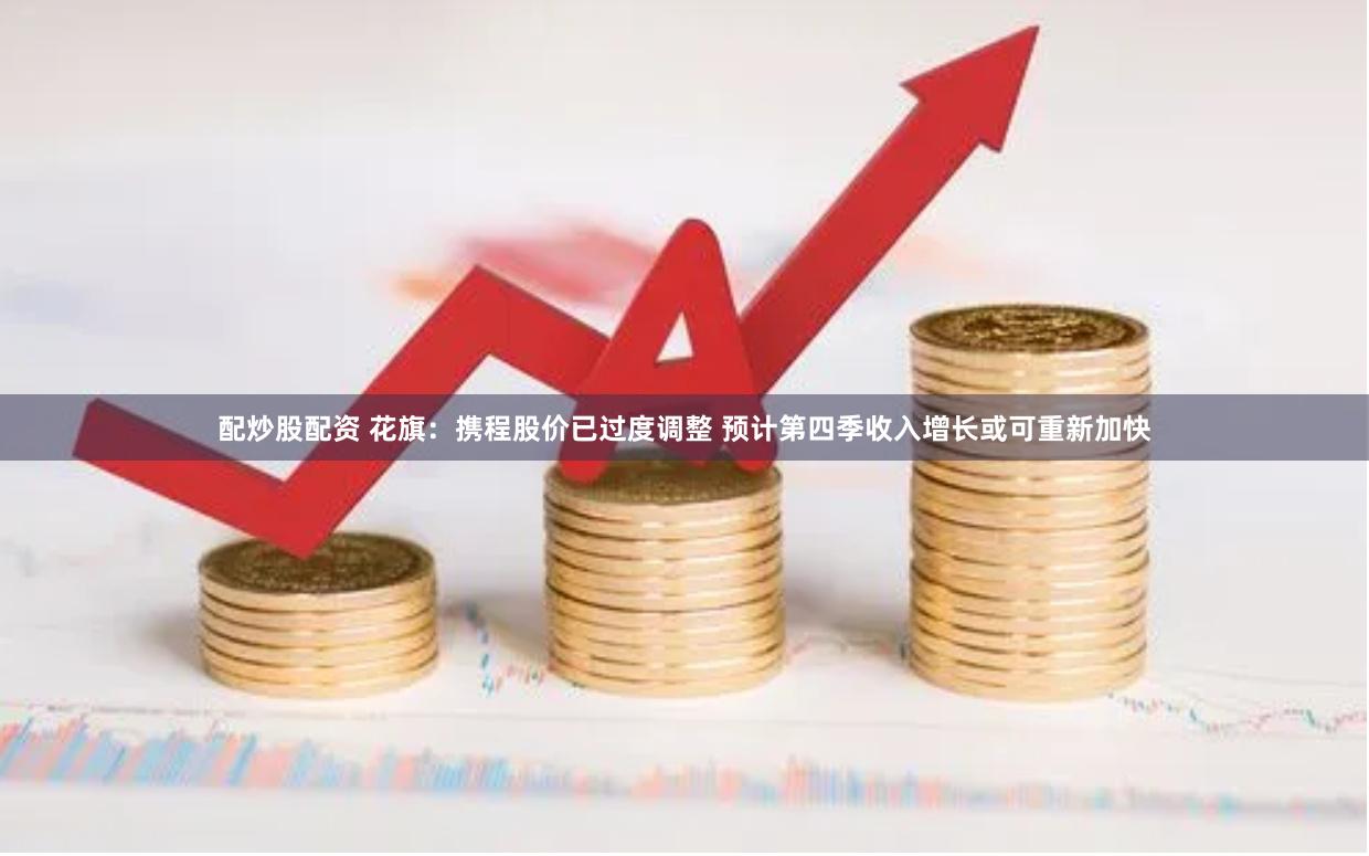 配炒股配资 花旗：携程股价已过度调整 预计第四季收入增长或可重新加快
