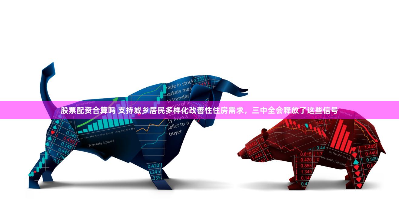 股票配资合算吗 支持城乡居民多样化改善性住房需求，三中全会释放了这些信号