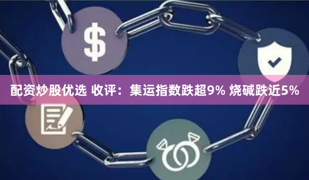 配资炒股优选 收评：集运指数跌超9% 烧碱跌近5%