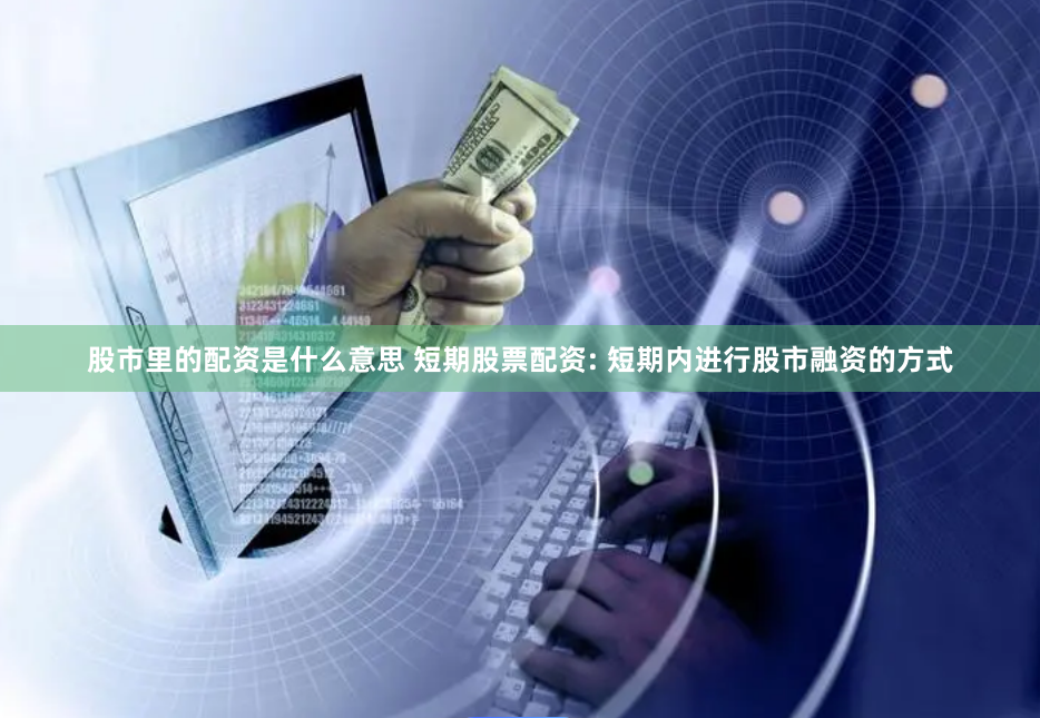 股市里的配资是什么意思 短期股票配资: 短期内进行股市融资的方式