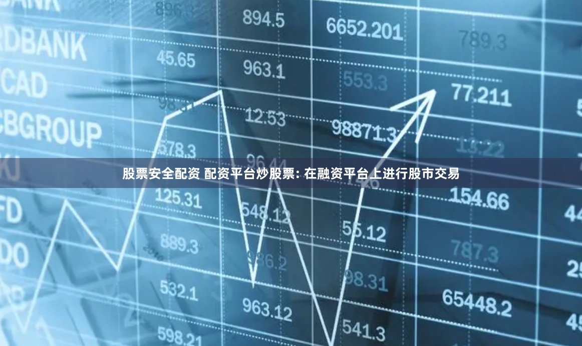 股票安全配资 配资平台炒股票: 在融资平台上进行股市交易