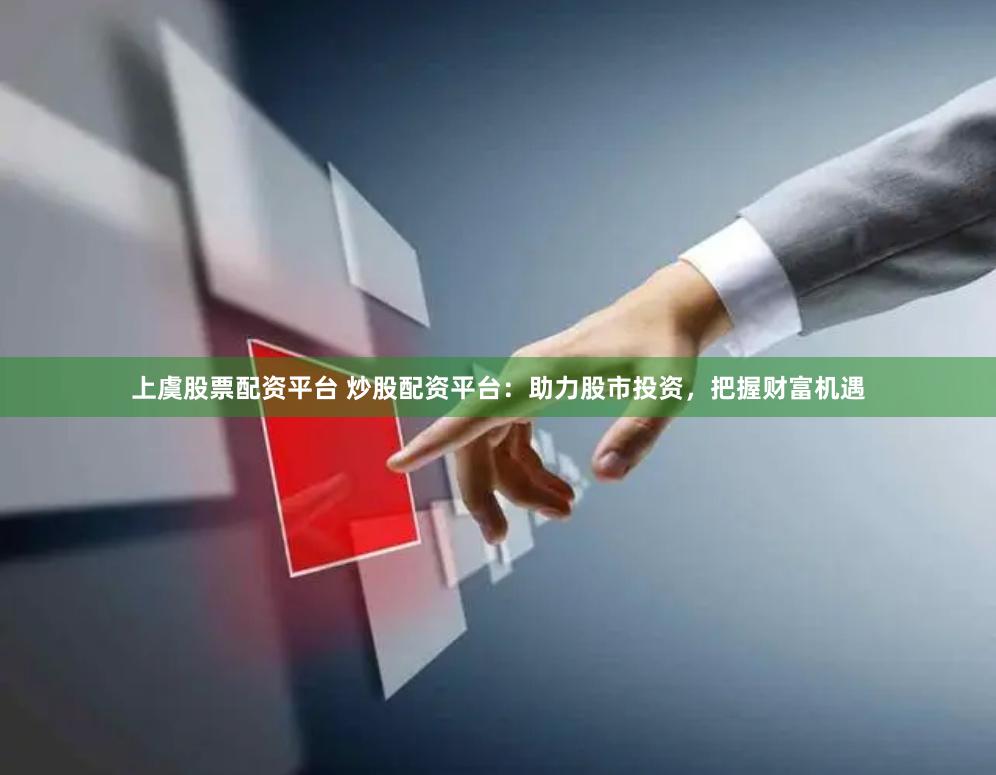 上虞股票配资平台 炒股配资平台：助力股市投资，把握财富机遇