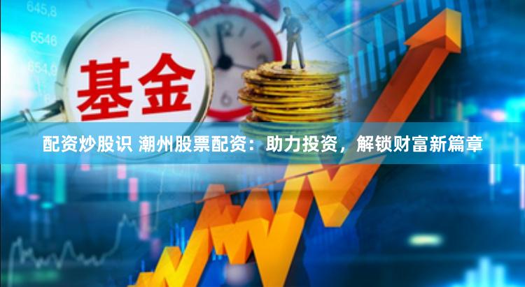 配资炒股识 潮州股票配资：助力投资，解锁财富新篇章