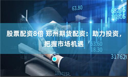 股票配资8倍 郑州期货配资：助力投资，把握市场机遇