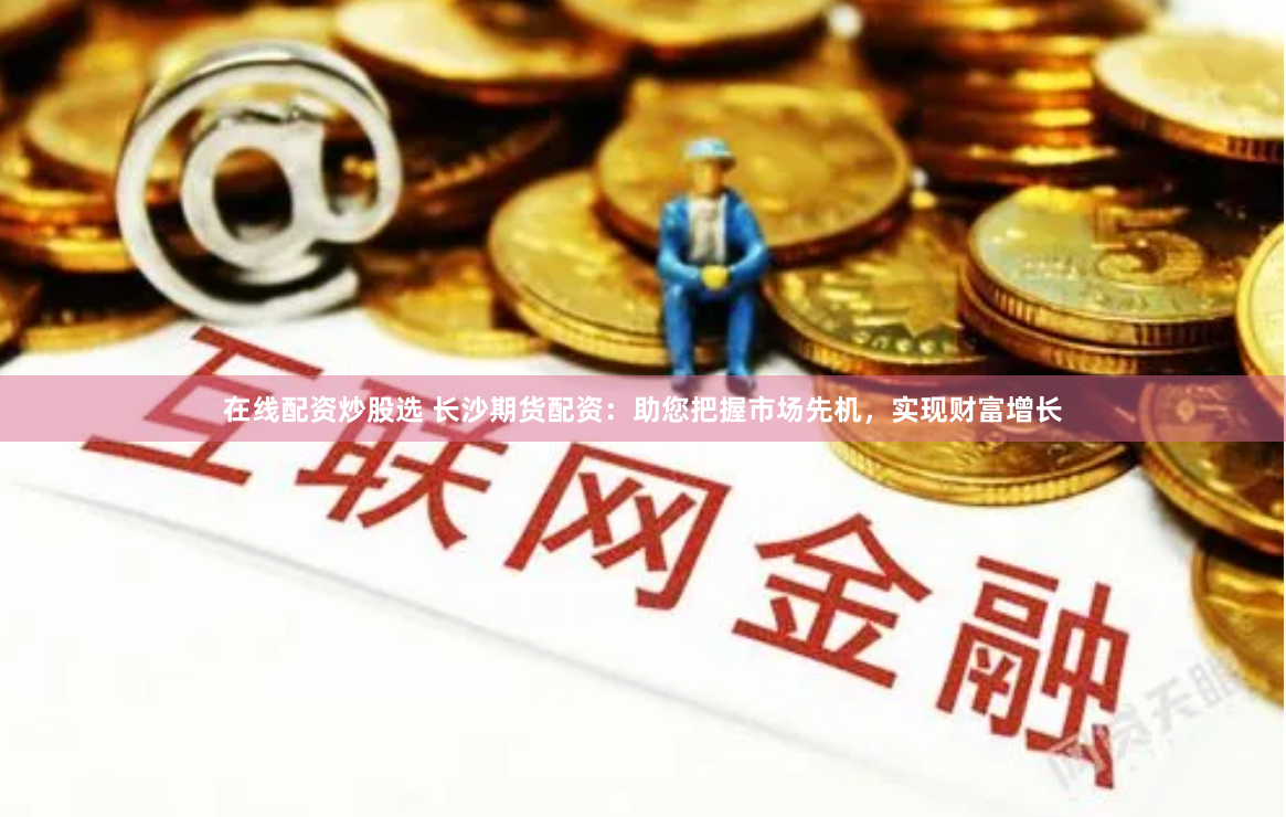 在线配资炒股选 长沙期货配资：助您把握市场先机，实现财富增长