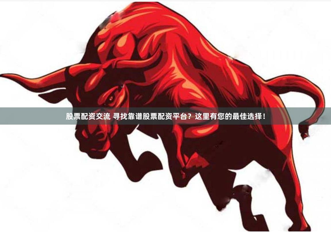 股票配资交流 寻找靠谱股票配资平台？这里有您的最佳选择！