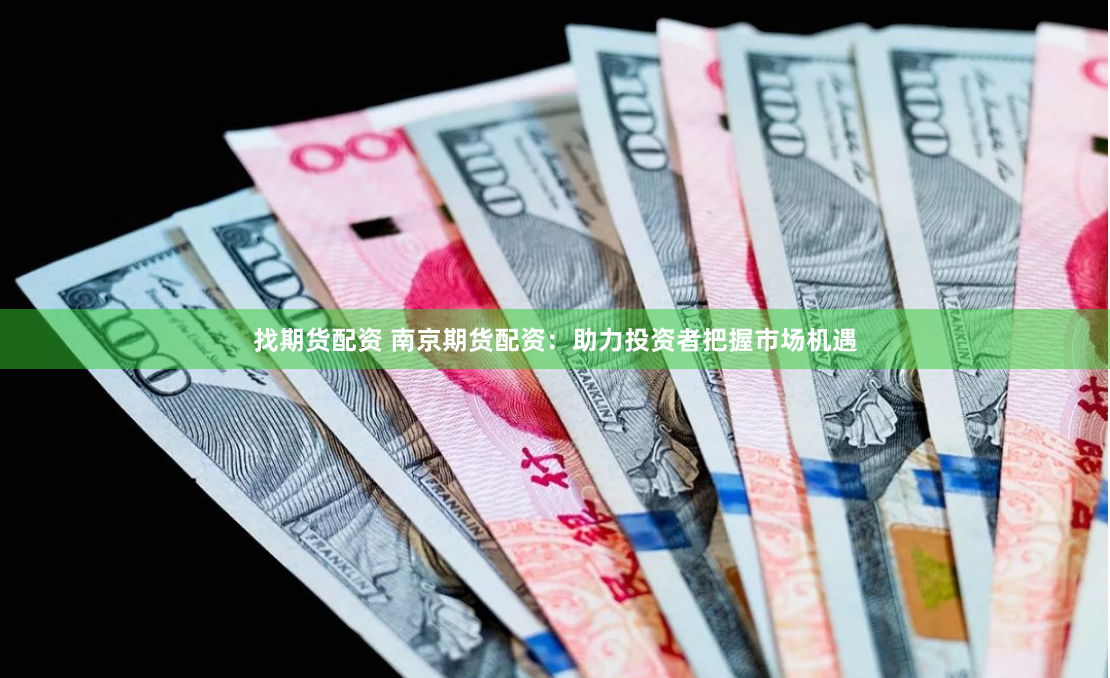 找期货配资 南京期货配资：助力投资者把握市场机遇