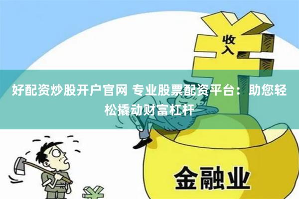好配资炒股开户官网 专业股票配资平台：助您轻松撬动财富杠杆