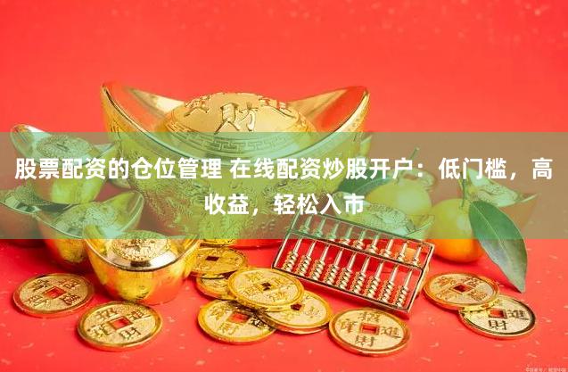 股票配资的仓位管理 在线配资炒股开户：低门槛，高收益，轻松入市
