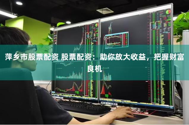 萍乡市股票配资 股票配资：助你放大收益，把握财富良机