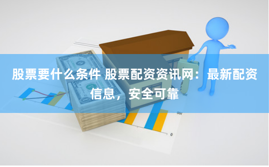 股票要什么条件 股票配资资讯网：最新配资信息，安全可靠