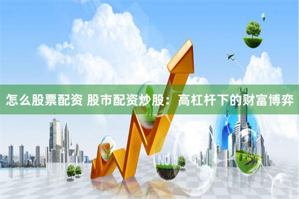 怎么股票配资 股市配资炒股：高杠杆下的财富博弈