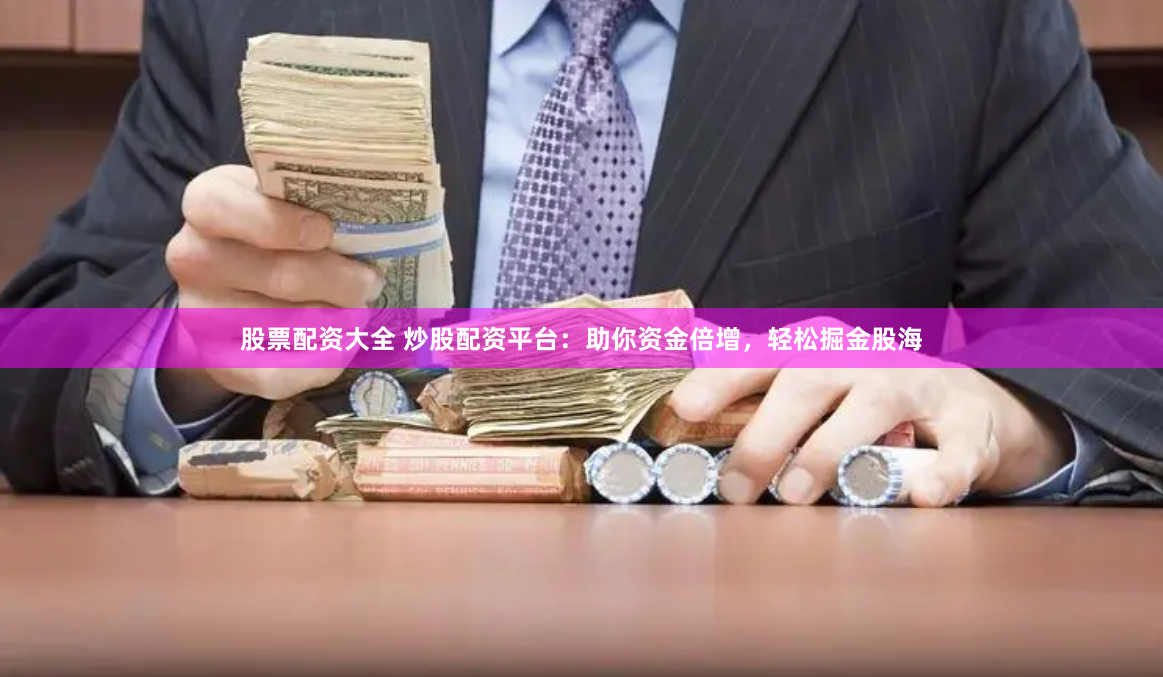 股票配资大全 炒股配资平台：助你资金倍增，轻松掘金股海