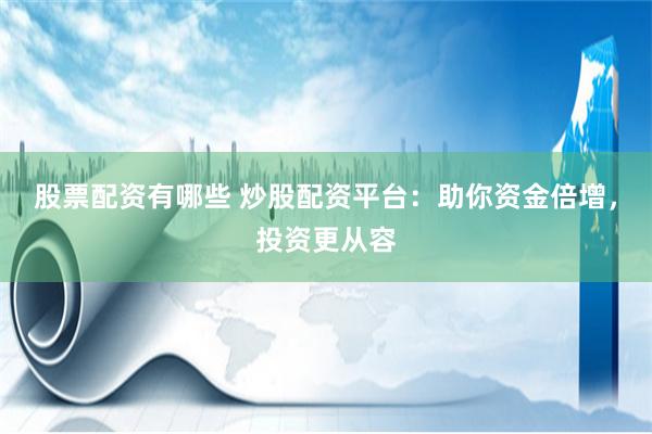 股票配资有哪些 炒股配资平台：助你资金倍增，投资更从容