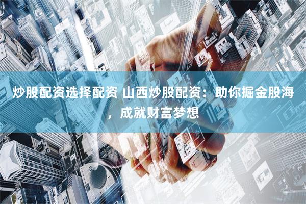 炒股配资选择配资 山西炒股配资：助你掘金股海，成就财富梦想