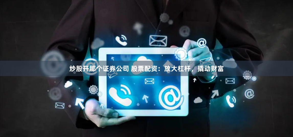 炒股开那个证券公司 股票配资：放大杠杆，撬动财富