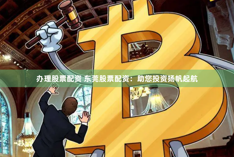 办理股票配资 东莞股票配资：助您投资扬帆起航