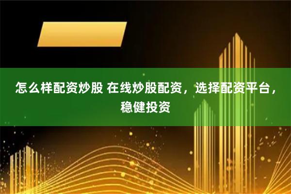 怎么样配资炒股 在线炒股配资，选择配资平台，稳健投资