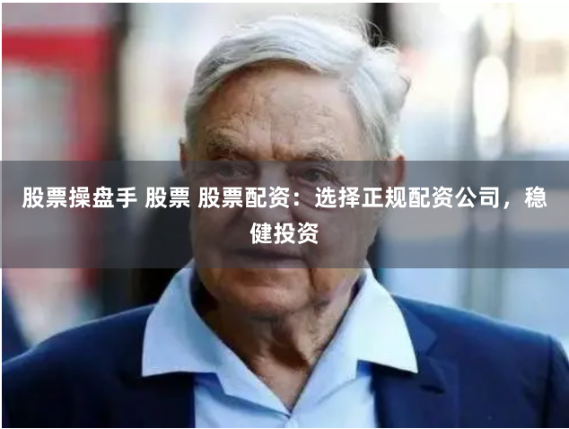股票操盘手 股票 股票配资：选择正规配资公司，稳健投资