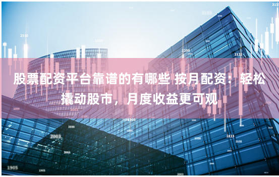 股票配资平台靠谱的有哪些 按月配资：轻松撬动股市，月度收益更可观