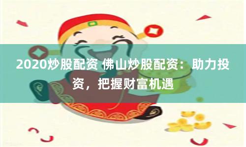 2020炒股配资 佛山炒股配资：助力投资，把握财富机遇