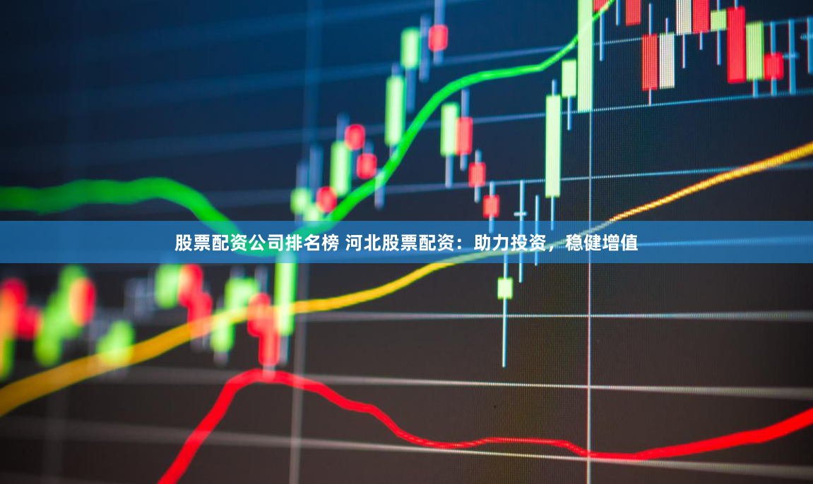 股票配资公司排名榜 河北股票配资：助力投资，稳健增值