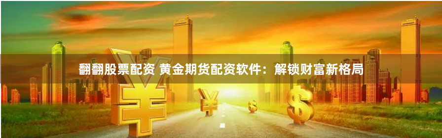 翻翻股票配资 黄金期货配资软件：解锁财富新格局