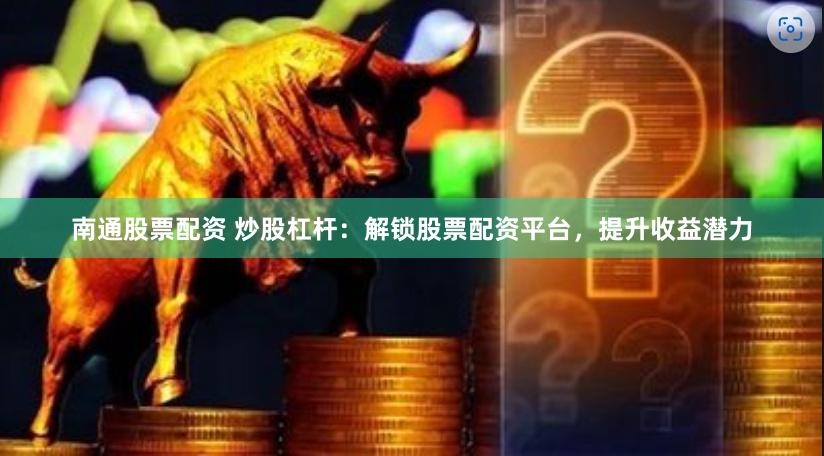 南通股票配资 炒股杠杆：解锁股票配资平台，提升收益潜力
