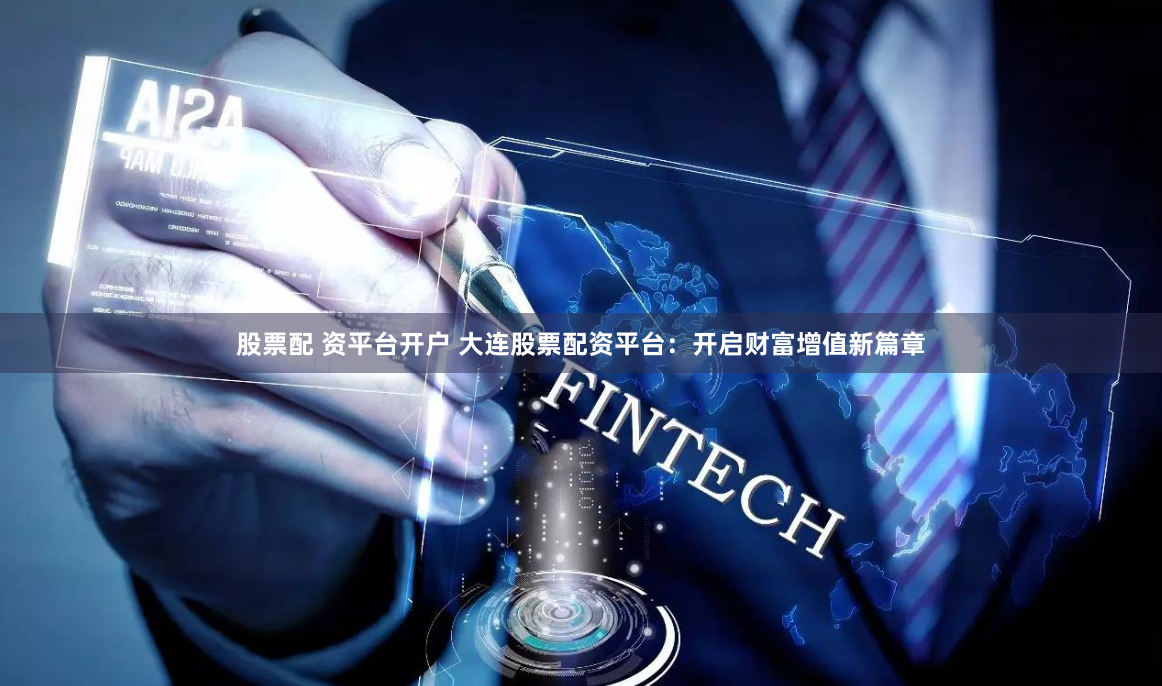股票配 资平台开户 大连股票配资平台：开启财富增值新篇章
