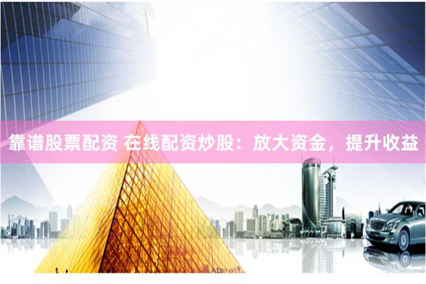 靠谱股票配资 在线配资炒股：放大资金，提升收益