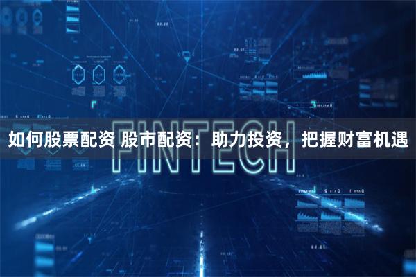 如何股票配资 股市配资：助力投资，把握财富机遇