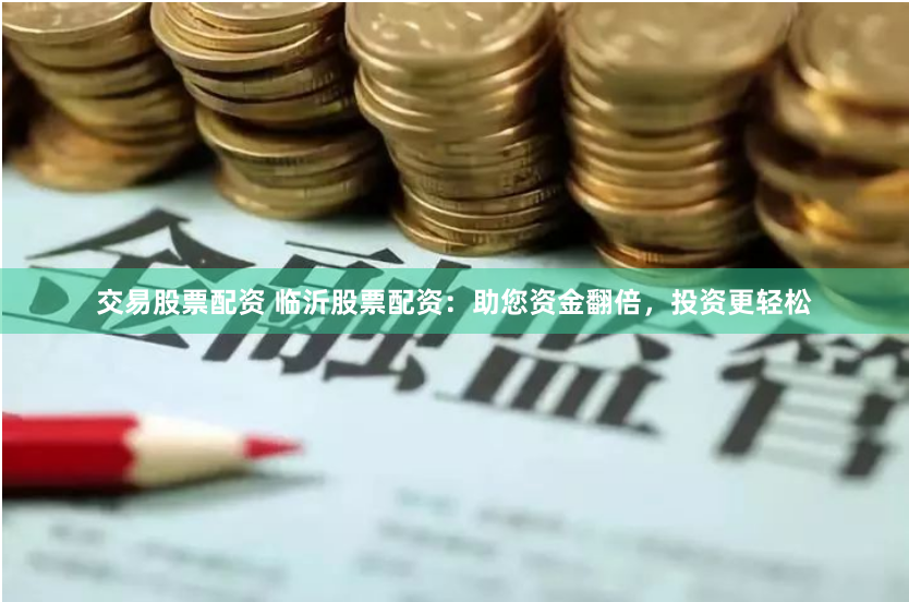 交易股票配资 临沂股票配资：助您资金翻倍，投资更轻松