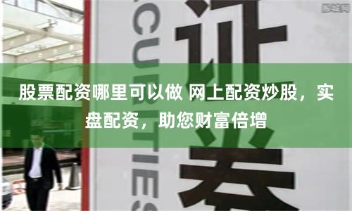 股票配资哪里可以做 网上配资炒股，实盘配资，助您财富倍增