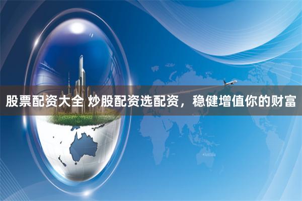 股票配资大全 炒股配资选配资，稳健增值你的财富