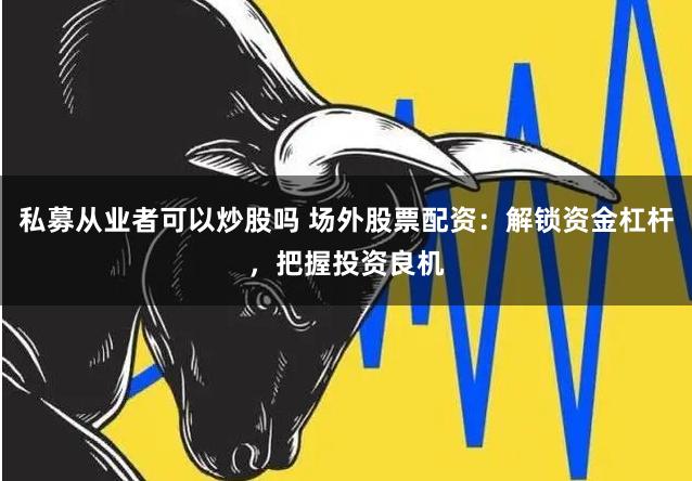 私募从业者可以炒股吗 场外股票配资：解锁资金杠杆，把握投资良机