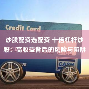 炒股配资选配资 十倍杠杆炒股：高收益背后的风险与陷阱