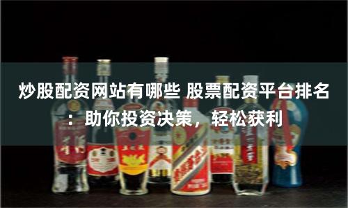 炒股配资网站有哪些 股票配资平台排名：助你投资决策，轻松获利