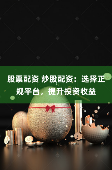 股票配资 炒股配资：选择正规平台，提升投资收益