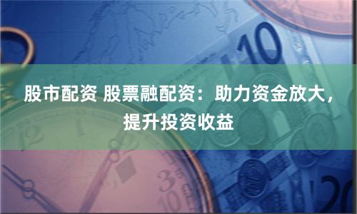 股市配资 股票融配资：助力资金放大，提升投资收益