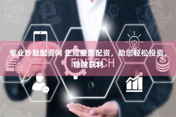 专业炒股配资网 正规股票配资，助您轻松投资，稳健获利