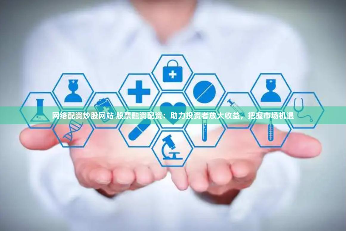 网络配资炒股网站 股票融资配资：助力投资者放大收益，把握市场机遇