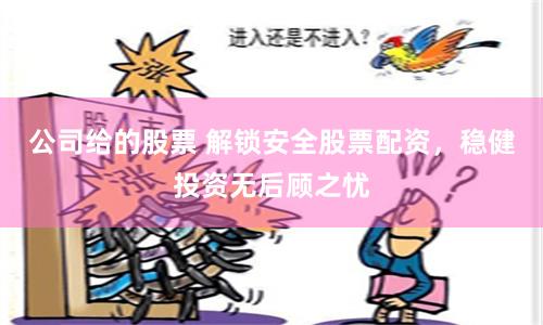 公司给的股票 解锁安全股票配资，稳健投资无后顾之忧