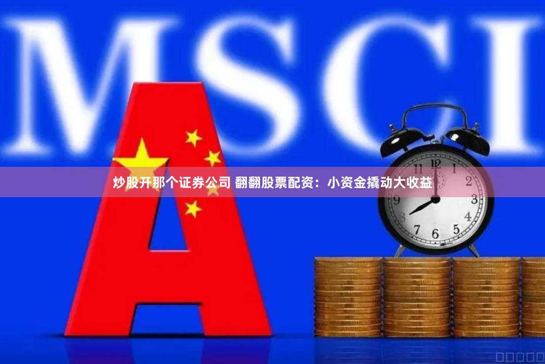 炒股开那个证券公司 翻翻股票配资：小资金撬动大收益