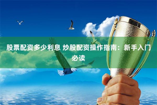 股票配资多少利息 炒股配资操作指南：新手入门必读