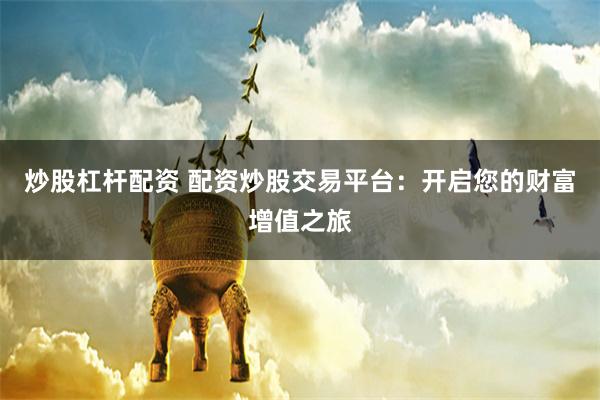 炒股杠杆配资 配资炒股交易平台：开启您的财富增值之旅