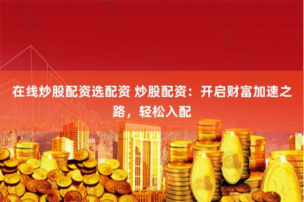 在线炒股配资选配资 炒股配资：开启财富加速之路，轻松入配