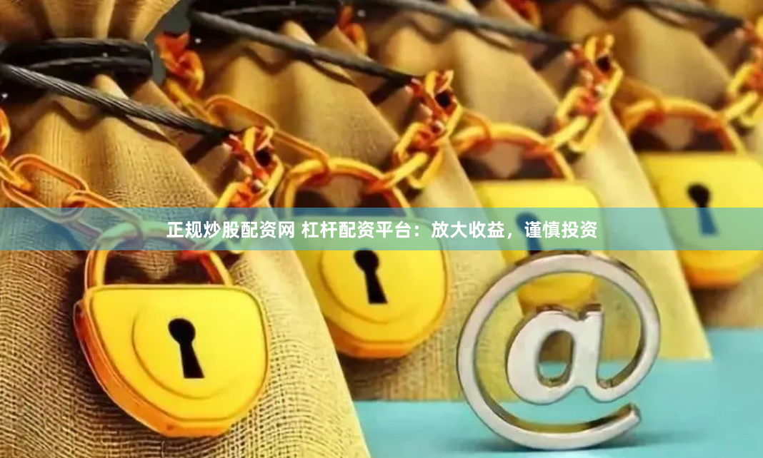 正规炒股配资网 杠杆配资平台：放大收益，谨慎投资